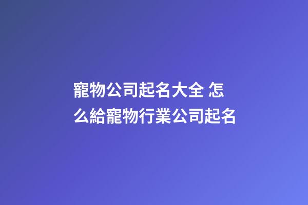 寵物公司起名大全 怎么給寵物行業公司起名-第1張-公司起名-玄機派